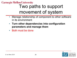 © Len Bass 2019 28
Two paths to support
movement of system
• Manage relationship of component to other software
in its environment
• Turn other dependencies into configuration
parameters and manage them
• Both must be done
 