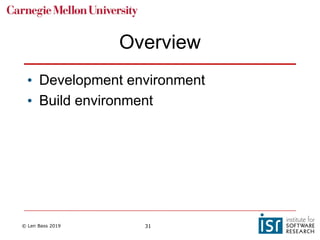 © Len Bass 2019 31
Overview
• Development environment
• Build environment
 
