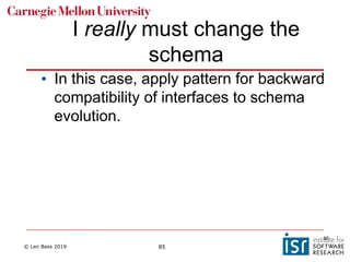 © Len Bass 2019 85
I really must change the
schema
• In this case, apply pattern for backward
compatibility of interfaces to schema
evolution.
85
 