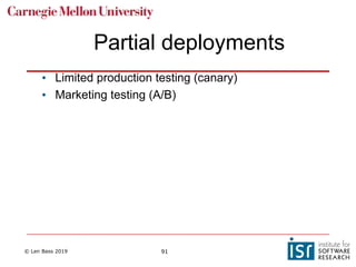 © Len Bass 2019 91
Partial deployments
• Limited production testing (canary)
• Marketing testing (A/B)
 