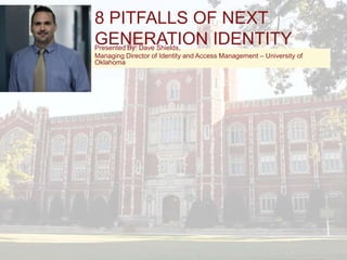 8 PITFALLS OF NEXT
GENERATION IDENTITY
MANAGEMENT
Presented By: Dave Shields,
Managing Director of Identity and Access Management – University of
Oklahoma
 