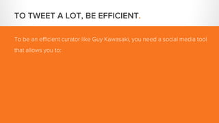 TO TWEET A LOT, BE EFFICIENT.
To be an efficient curator like Guy Kawasaki, you need a social media tool
that allows you t...