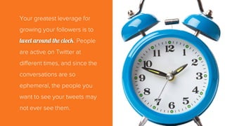 Your greatest leverage for
growing your followers is to
tweet around the clock. People
are active on Twitter at
different ...