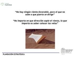 PLANEACIÓN ESTRATÉGICAPLANEACIÓN ESTRATÉGICA
““No hay ningún viento favorable, para el que noNo hay ningún viento favorable, para el que no
sabe a que puerto se dirige”sabe a que puerto se dirige”
““No importa en que dirección sople el viento, lo queNo importa en que dirección sople el viento, lo que
importa es saber colocar las velas”importa es saber colocar las velas”
 