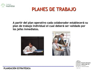 PLANEACIÓN ESTRATÉGICAPLANEACIÓN ESTRATÉGICA
A partir del plan operativo cada colaborador establecerA partir del plan operativo cada colaborador estableceráá susu
plan de trabajo individual el cual deberplan de trabajo individual el cual deberáá ser validado porser validado por
los jefes inmediatos.los jefes inmediatos.
PLANES DE TRABAJOPLANES DE TRABAJO
 