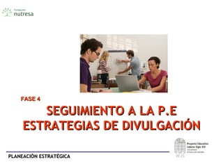 PLANEACIÓN ESTRATÉGICAPLANEACIÓN ESTRATÉGICA
SEGUIMIENTO A LA P.ESEGUIMIENTO A LA P.E
ESTRATEGIAS DE DIVULGACIÓNESTRATEGIAS DE DIVULGACIÓN
FASE 4FASE 4
 