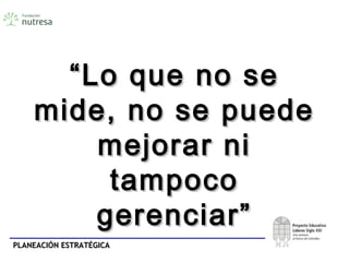 PLANEACIÓN ESTRATÉGICAPLANEACIÓN ESTRATÉGICA
““Lo que no seLo que no se
mide, no se puedemide, no se puede
mejorar nimejorar ni
tampocotampoco
gerenciar”gerenciar”
 