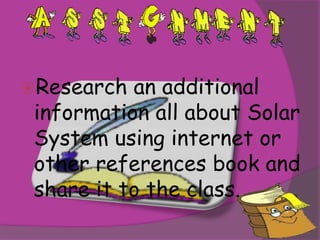 Research  an additional
 information all about Solar
 System using internet or
 other references book and
 share it to the class.
 