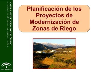 Planificación de los Proyectos de Modernización de Zonas de Riego CONSEJERÍA DE AGRICULTURA Y PESCA Empresa Pública Desarrollo Agrario y Pesquero 