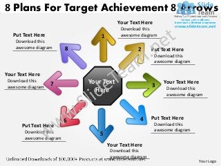 8 Plans For Target Achievement 8 Arrows
                                          Your Text Here
                                           Download this
   Put Text Here                  1        awesome diagram
    Download this
    awesome diagram       8                       2      Put Text Here
                                                           Download this
                                                           awesome diagram

Your Text Here
 Download this
                   7          Your Text                  3    Your Text Here
 awesome diagram                                                Download this
                                Here
                                                                awesome diagram




                          6                        4     Put Text Here
      Put Text Here                                        Download this
        Download this                                      awesome diagram
                                  5
        awesome diagram
                                      Your Text Here
                                       Download this
                                       awesome diagram
                                                                               Your Logo
 