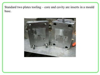 Standard two plates tooling – core and cavity are inserts in a mould
base.
 