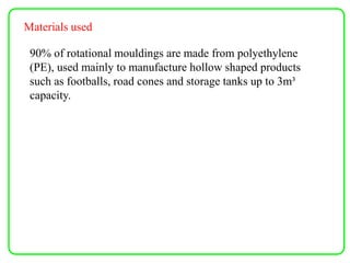Materials used
90% of rotational mouldings are made from polyethylene
(PE), used mainly to manufacture hollow shaped products
such as footballs, road cones and storage tanks up to 3m³
capacity.
 