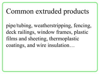 Common extruded products
pipe/tubing, weatherstripping, fencing,
deck railings, window frames, plastic
films and sheeting, thermoplastic
coatings, and wire insulation…
 