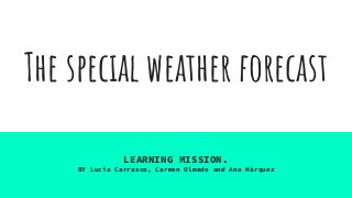 The special weather forecast
LEARNING MISSION.
BY Lucía Carrasco, Carmen Olmedo and Ana Márquez
 