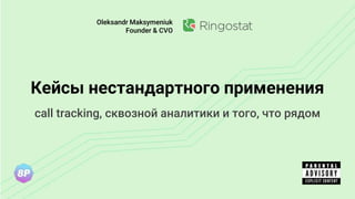 Кейсы нестандартного применения
call tracking, сквозной аналитики и того, что рядом
Oleksandr Maksymeniuk
Founder & CVO
 