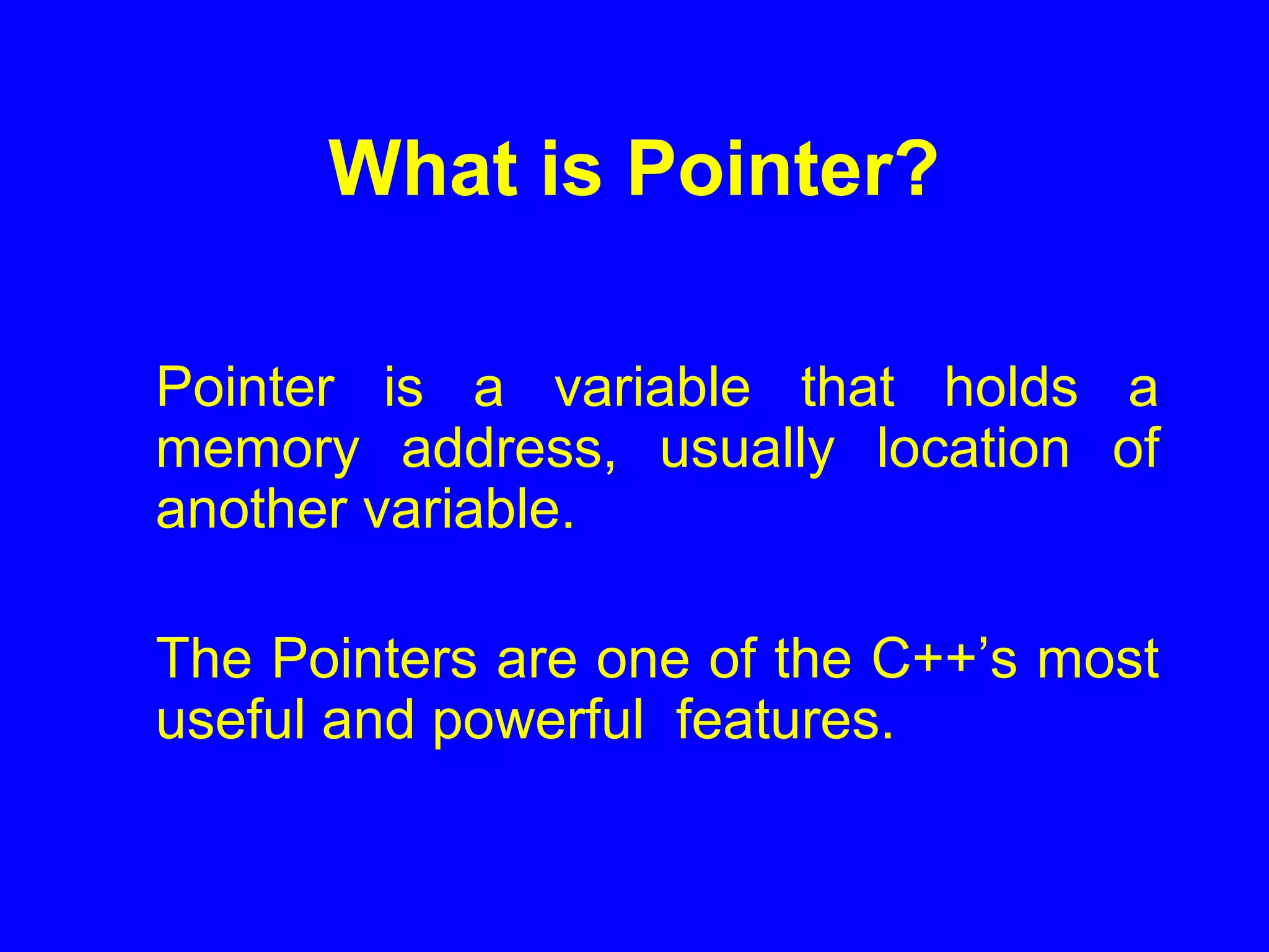 What is Pointer?
Pointer is a variable that holds a
memory address, usually location of
another variable.
The Pointers are one of the C++’s most
useful and powerful features.
 