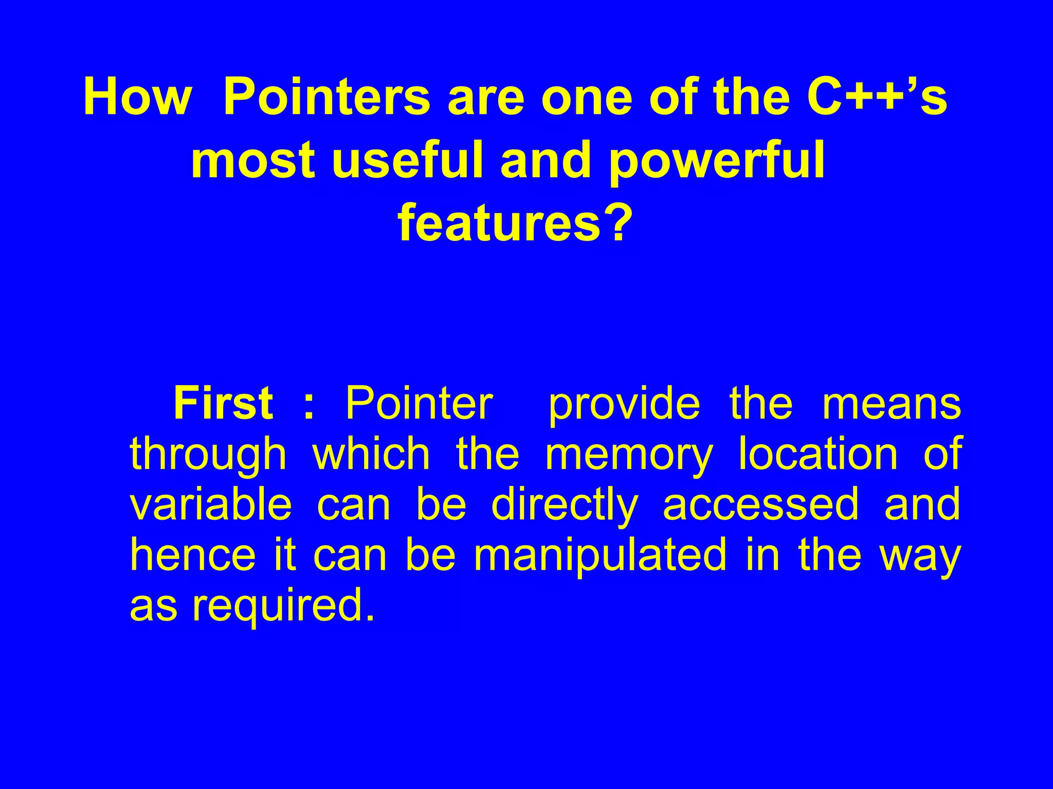 How Pointers are one of the C++’s
most useful and powerful
features?
First : Pointer provide the means
through which the memory location of
variable can be directly accessed and
hence it can be manipulated in the way
as required.
 