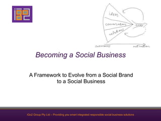 Becoming a Social Business

 A Framework to Evolve from a Social Brand
          to a Social Business




iGo2 Group Pty Ltd – Providing you smart integrated responsible social business solutions
 