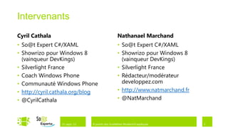 Intervenants
Cyril Cathala                                    Nathanael Marchand
• So@t Expert C#/XAML                            • So@t Expert C#/XAML
• Showrizo pour Windows 8                        • Showrizo pour Windows 8
  (vainqueur DevKings)                             (vainqueur DevKings)
• Silverlight France                             • Silverlight France
• Coach Windows Phone                            • Rédacteur/modérateur
• Communauté Windows Phone                         developpez.com
• http://cyril.cathala.org/blog                  • http://www.natmarchand.fr
• @CyrilCathala                                  • @NatMarchand



                 21-sept.-12   8 points des Guidelines ModernUI expliqués      2
 