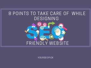 8 POINTS TO TAKE CARE OF  WHILE
DESIGNING 
 FRIENDLY WEBSITE
YOURSEOPICK
 