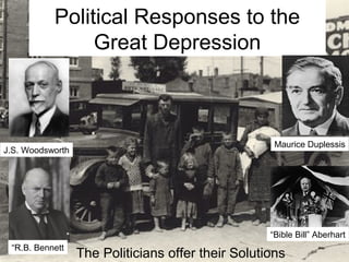 Political Responses to the
                Great Depression



                                                     Maurice Duplessis
J.S. Woodsworth




                                                    “Bible Bill” Aberhart
 “R.B. Bennett
                  The Politicians offer their Solutions
 