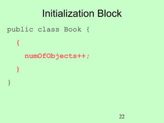 Initialization Block
public class Book {
    {
        numOfObjects++;
    }
}



                               22
 