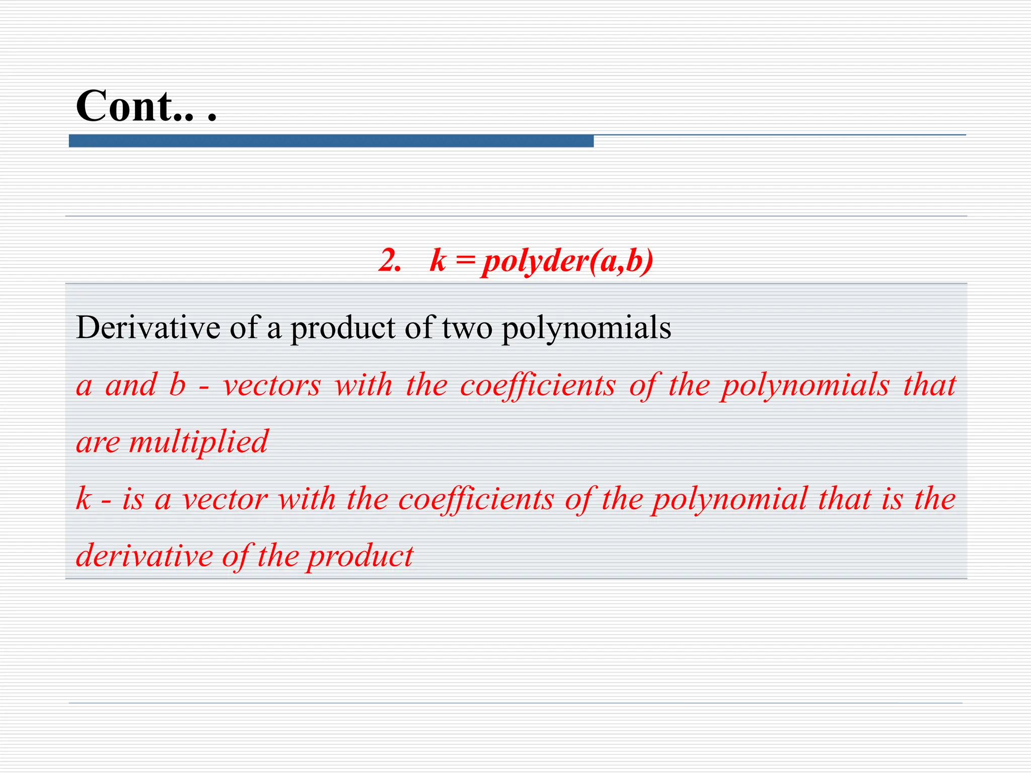 Cont.. .
2. k = polyder(a,b)
Derivative of a product of two polynomials
a and b - vectors with the coefficients of the polynomials that
are multiplied
k - is a vector with the coefficients of the polynomial that is the
derivative of the product
 