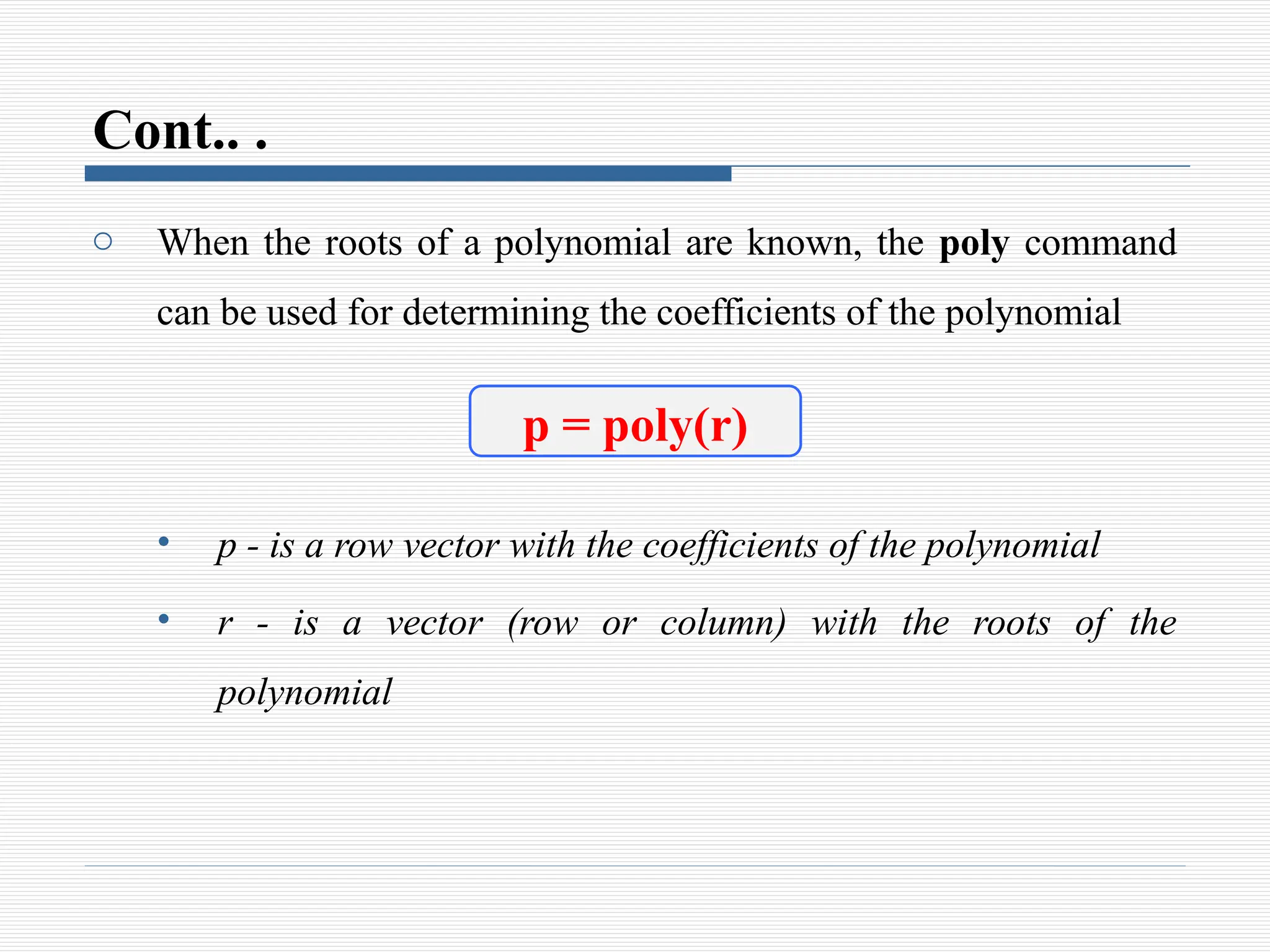 Cont.. .
o When the roots of a polynomial are known, the poly command
can be used for determining the coefficients of the polynomial
• p - is a row vector with the coefficients of the polynomial
• r - is a vector (row or column) with the roots of the
polynomial
p = poly(r)
 