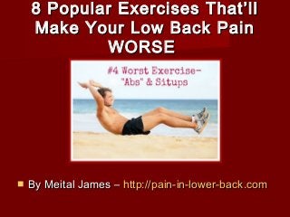 8 Popular Exercises That’ll8 Popular Exercises That’ll
Make Your Low Back PainMake Your Low Back Pain
WORSEWORSE
 By Meital James –By Meital James – http://pain-in-lower-http://pain-in-lower-back.comback.com
 