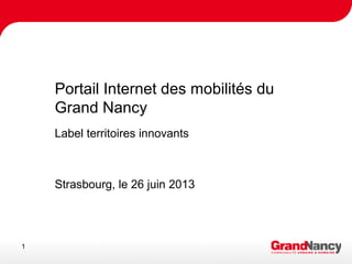 1
Grand Nancy numérique
État d’avancement et calendrier
Portail Internet des mobilités du
Grand Nancy
Label territoires innovants
Strasbourg, le 26 juin 2013
 