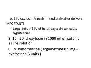 A. 3 IU oxytocin IV push immediately after delivery
IMPORTANT!
– Large dose > 5 IU of bolus oxytocin can cause
hypotension...
