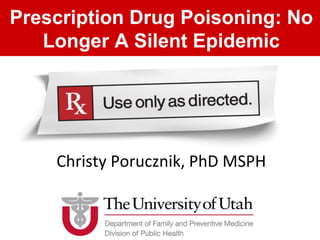 Prescription Drug Poisoning: No
Longer A Silent Epidemic
Christy Porucznik, PhD MSPH
 
