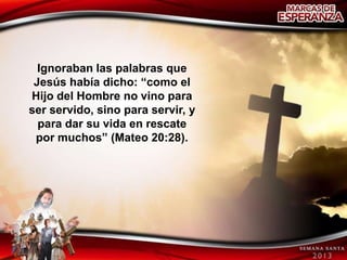 Ignoraban las palabras que
 Jesús había dicho: “como el
Hijo del Hombre no vino para
ser servido, sino para servir, y
  para dar su vida en rescate
 por muchos” (Mateo 20:28).
 