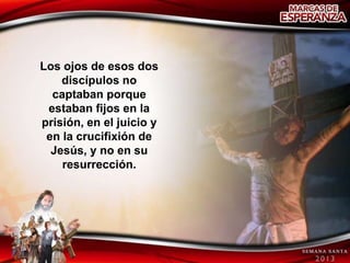 Los ojos de esos dos
    discípulos no
  captaban porque
 estaban fijos en la
prisión, en el juicio y
 en la crucifixión de
  Jesús, y no en su
    resurrección.
 