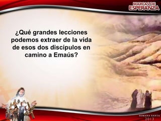 ¿Qué grandes lecciones
podemos extraer de la vida
de esos dos discípulos en
    camino a Emaús?
 