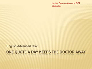 Javier Santos Asensi – EOI
                         Valencia




English Advanced task:
ONE QUOTE A DAY KEEPS THE DOCTOR AWAY
 