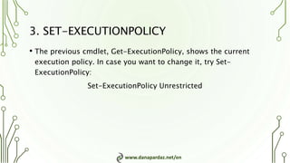 www.danapardaz.net/en
3. SET-EXECUTIONPOLICY
• The previous cmdlet, Get-ExecutionPolicy, shows the current
execution policy. In case you want to change it, try Set-
ExecutionPolicy:
Set-ExecutionPolicy Unrestricted
 