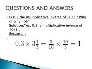  Is 0.3 the multiplicative inverse of 10/3 ? Why
or why not?
Solution:Yes, 0.3 is multiplicative inverse of
10/3 .
Because .

 