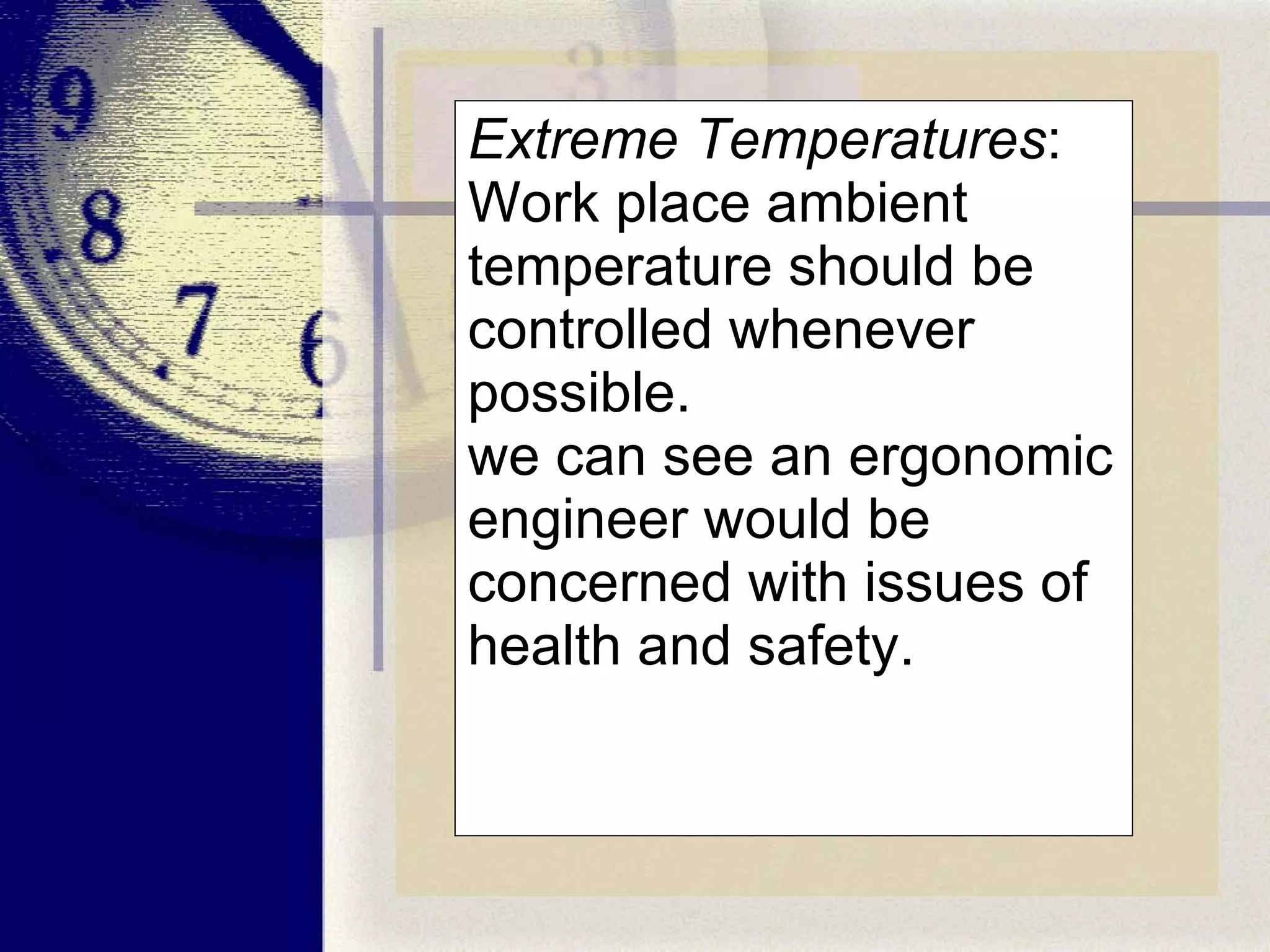 Extreme Temperatures : Work place ambient temperature should be controlled whenever possible.  we can see an ergonomic engineer would be concerned with issues of health and safety. 