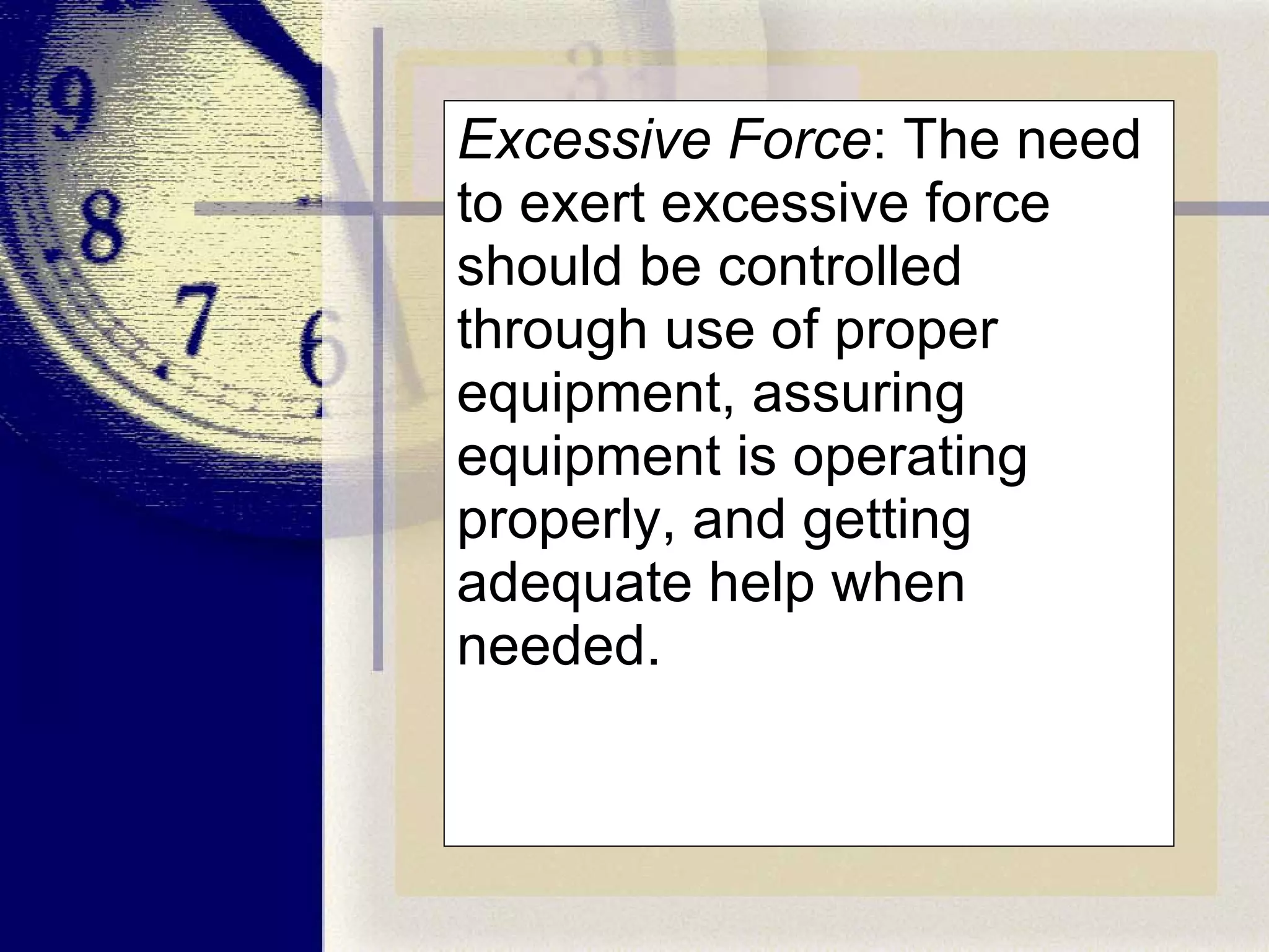 Excessive Force : The need to exert excessive force should be controlled through use of proper equipment, assuring equipment is operating properly, and getting adequate help when needed. 