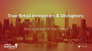 #RIC15
True	
  Retail	
  Innovators	
  &	
  Disruptors:	
  
Who  Is  Ahead  Of  The  Times?
 