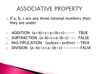 If a, b, c are any three rational numbers then
they are under
1. ADDITION (a+b)+c=a+(b+c)----- TRUE
2. SUBTRACTION (a-b)-ca-(b-c) --- FALSE
3. MULTIPLICATION (axb)xc=ax(bxc) --TRUE
4. DIVISION (a歎b)歎ca歎(b歎c) --------FALSE