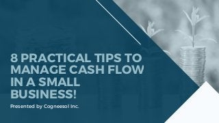 8 PRACTICAL TIPS TO
MANAGE CASH FLOW
IN A SMALL
BUSINESS!
Presented by Cogneesol Inc.
 