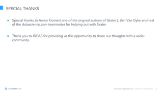 Learn more at datascience.com  |  Empower Your Data Scientists 37
SPECIAL THANKS
● Special thanks to Aaron Kramer( one of the original authors of Skater ), Ben Van Dyke and rest
of the datascience.com teammates for helping out with Skater
● Thank you to IDEAS for providing us the opportunity to share our thoughts with a wider
community
 