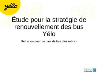 Étude pour la stratégie de
renouvellement des bus
Yélo
Réflexion pour un parc de bus plus sobres
 