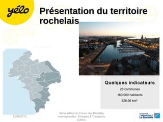 Quelques indicateursQuelques indicateurs
28 communes
160 000 habitants
326,96 km²
Présentation du territoirePrésentation du territoire
rochelaisrochelais
15/06/2015
3ème édition du Forum des Mobilités
Interrégionales : Énergies & Transports
publics
2
 