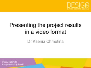 @DesDigitalWorld
#designandthedigitalworld
Presenting the project results
in a video format
Dr Ksenia Chmutina
 