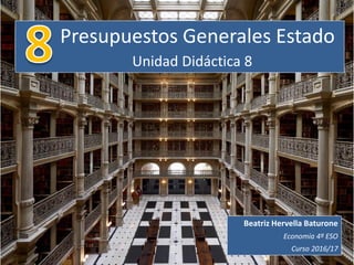 Presupuestos Generales Estado
Unidad Didáctica 8
Beatriz Hervella Baturone
Economía 4º ESO
Curso 2016/17
 