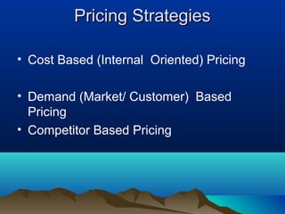 Pricing StrategiesPricing Strategies
• Cost Based (Internal Oriented) Pricing
• Demand (Market/ Customer) Based
Pricing
• Competitor Based Pricing
 
