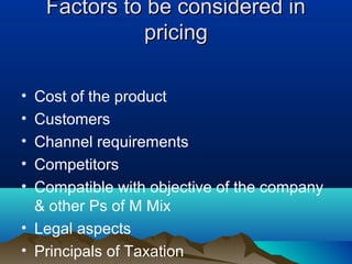 Factors to be considered inFactors to be considered in
pricingpricing
• Cost of the product
• Customers
• Channel requirements
• Competitors
• Compatible with objective of the company
& other Ps of M Mix
• Legal aspects
• Principals of Taxation
 